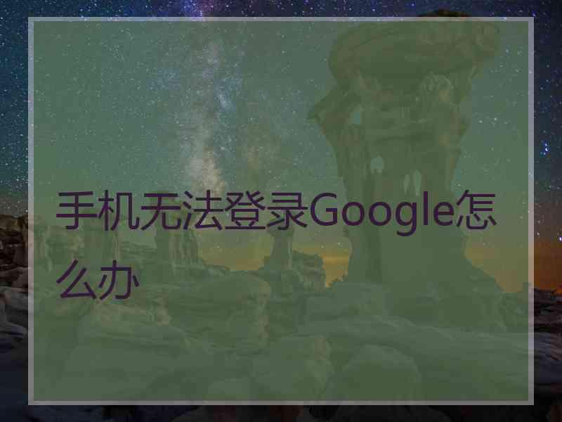 手机无法登录Google怎么办