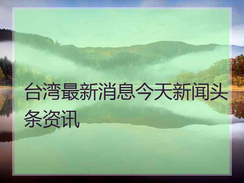 台湾最新消息今天新闻头条资讯