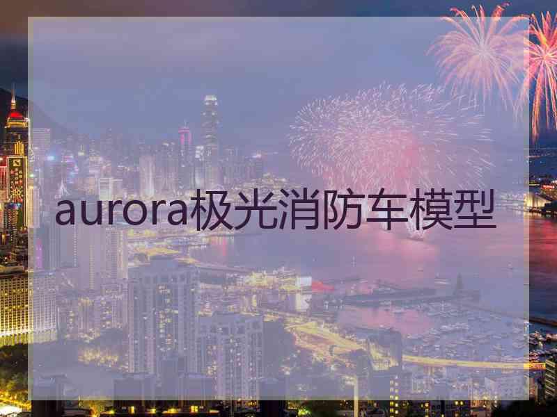 aurora极光消防车模型