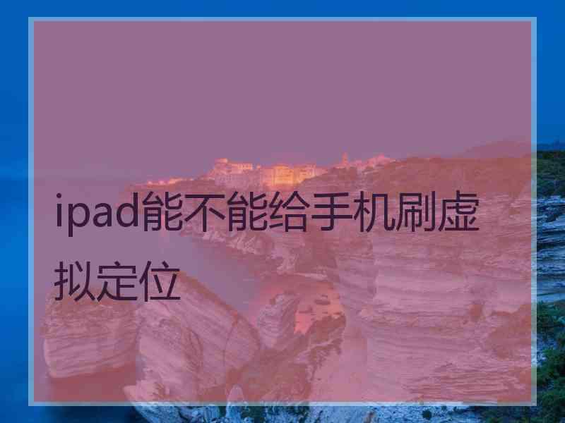 ipad能不能给手机刷虚拟定位