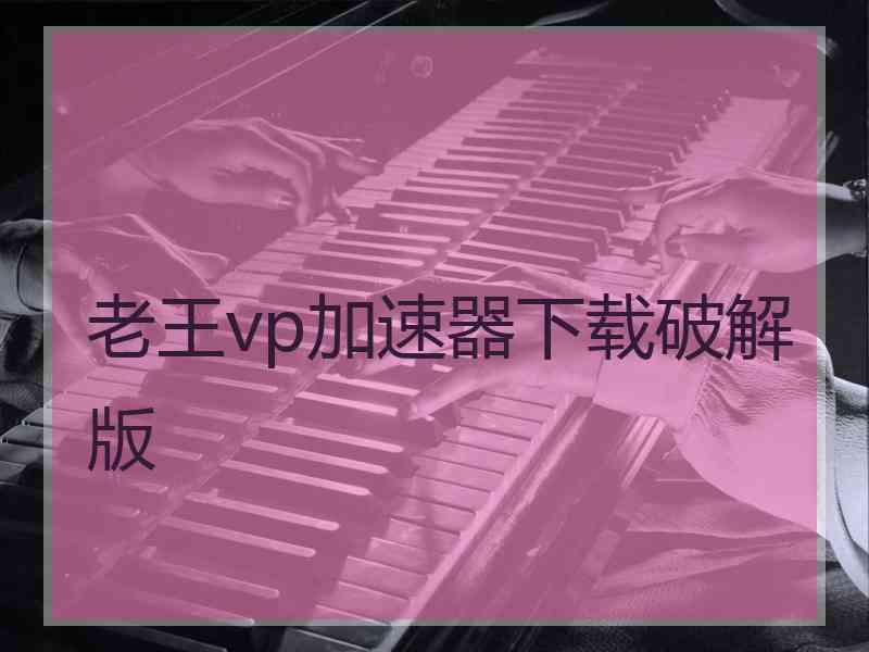 老王vp加速器下载破解版