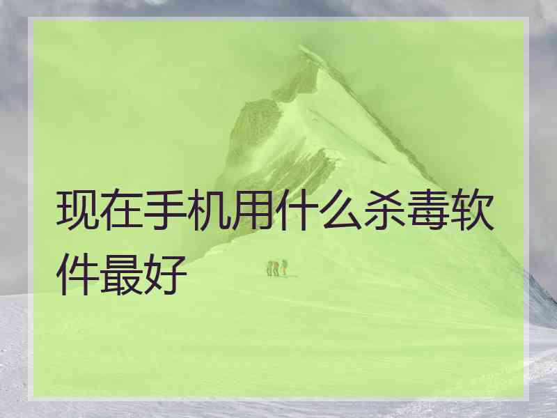 现在手机用什么杀毒软件最好