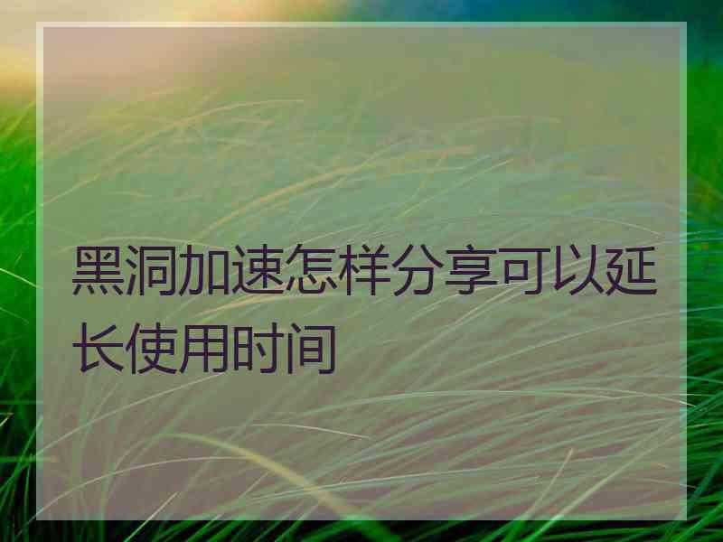 黑洞加速怎样分享可以延长使用时间