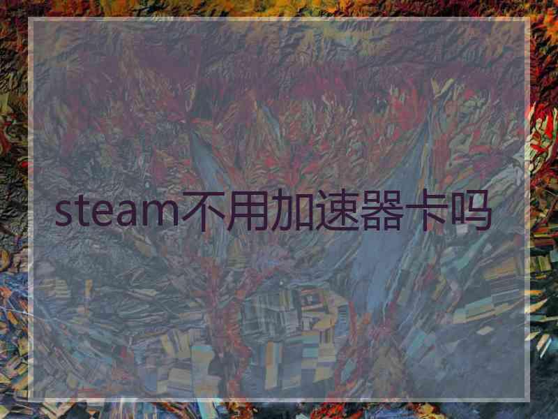 steam不用加速器卡吗