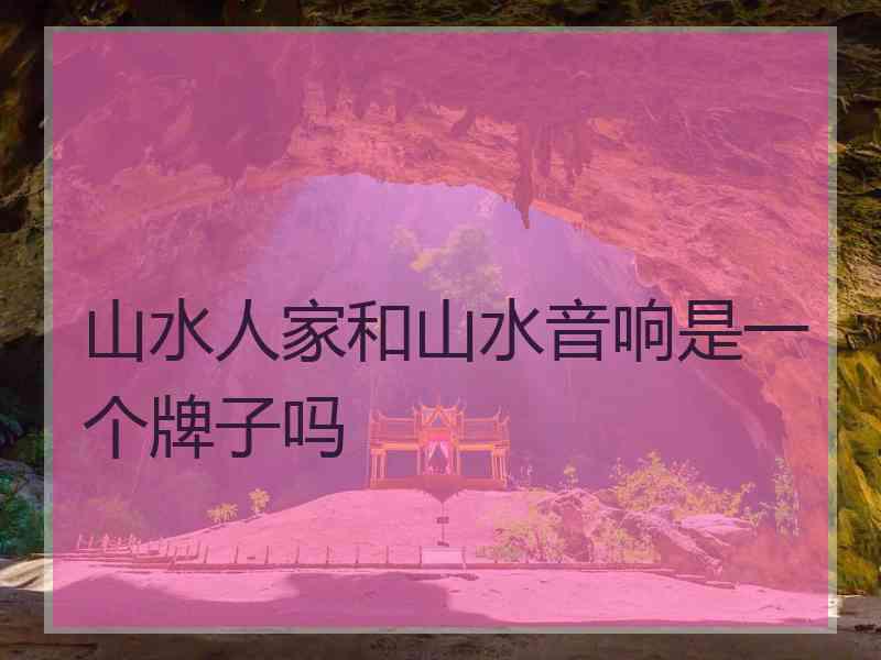 山水人家和山水音响是一个牌子吗