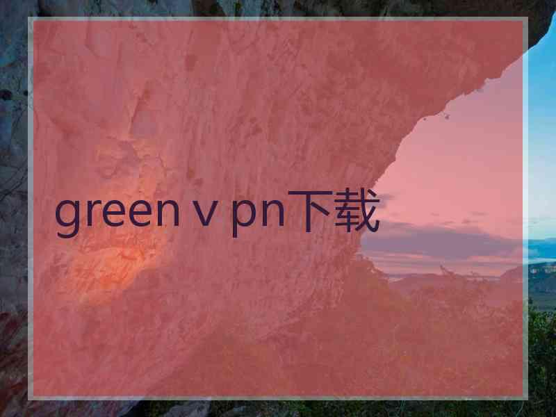 greenⅴpn下载