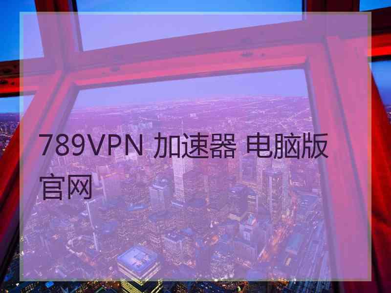 789VPN 加速器 电脑版 官网