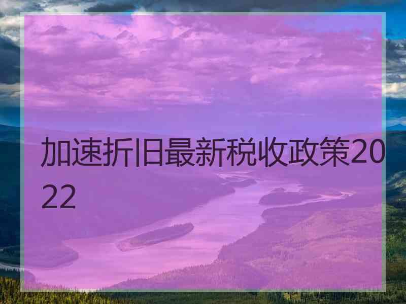 加速折旧最新税收政策2022