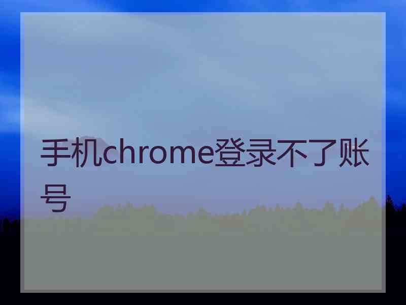 手机chrome登录不了账号