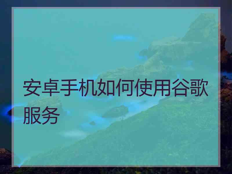 安卓手机如何使用谷歌服务