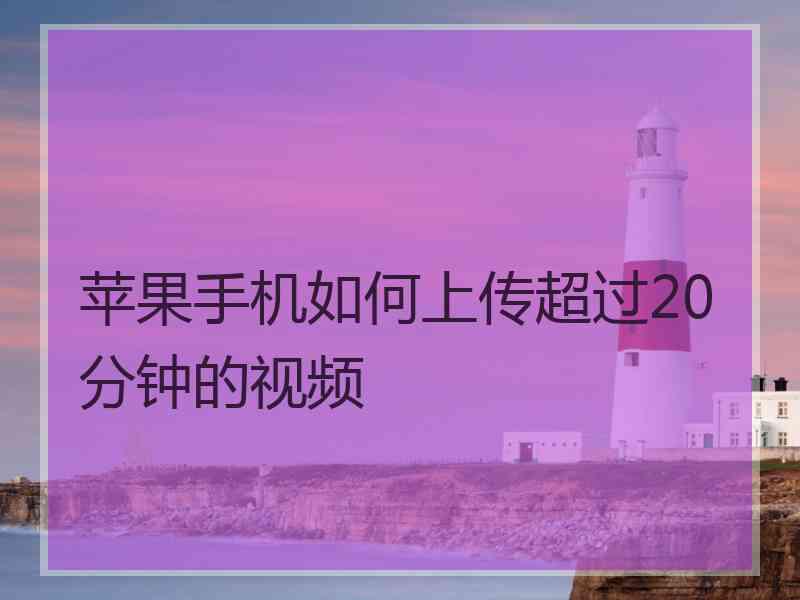 苹果手机如何上传超过20分钟的视频