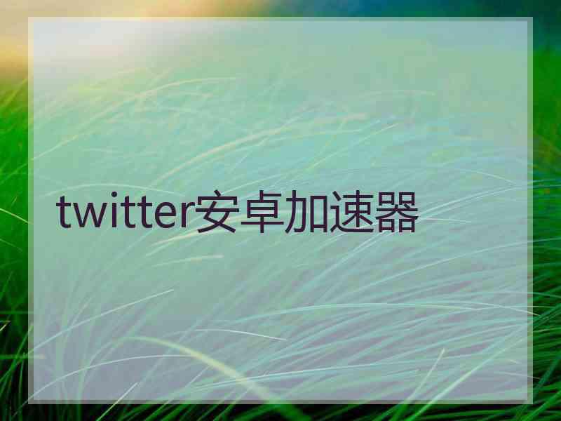 twitter安卓加速器