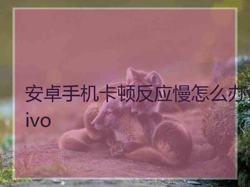 安卓手机卡顿反应慢怎么办vivo