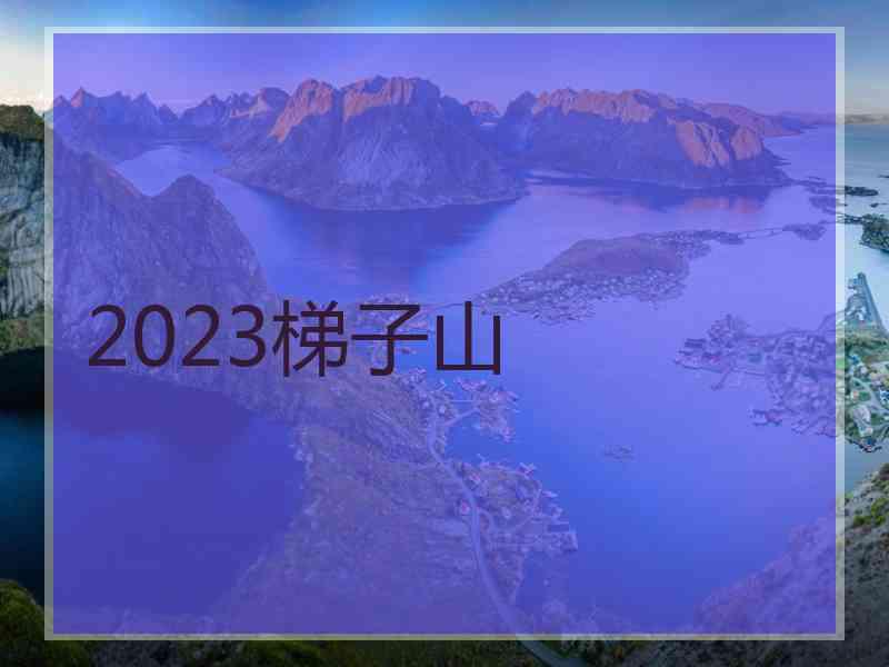 2023梯子山