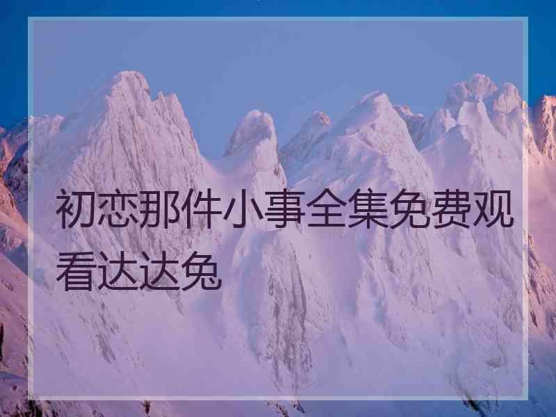 初恋那件小事全集免费观看达达兔