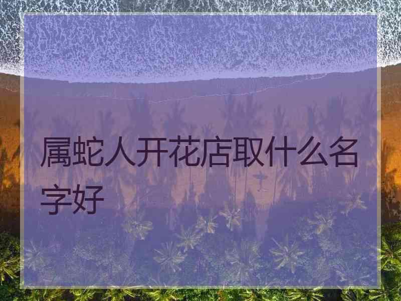 属蛇人开花店取什么名字好