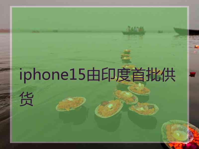 iphone15由印度首批供货