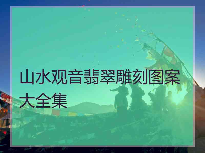 山水观音翡翠雕刻图案大全集