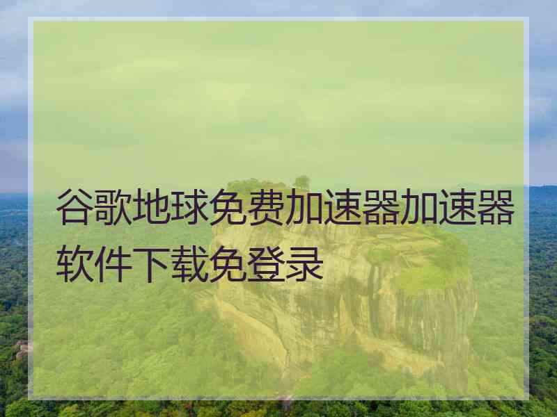 谷歌地球免费加速器加速器软件下载免登录