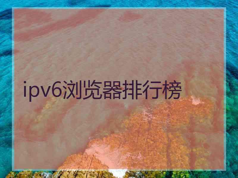 ipv6浏览器排行榜