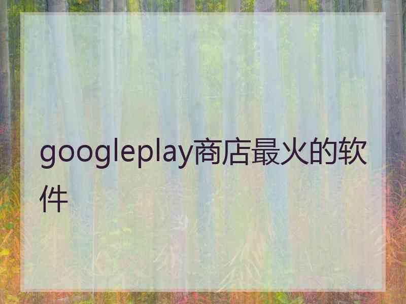 googleplay商店最火的软件