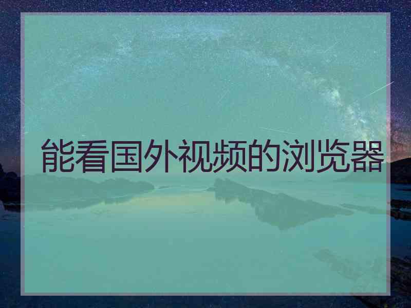 能看国外视频的浏览器