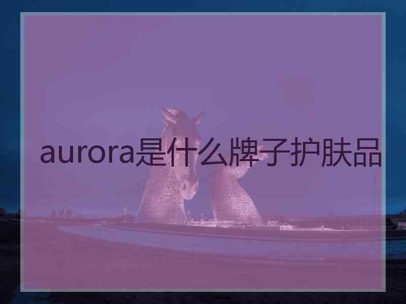 aurora是什么牌子护肤品