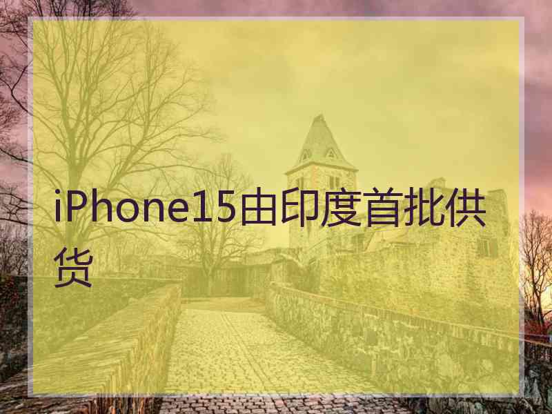 iPhone15由印度首批供货