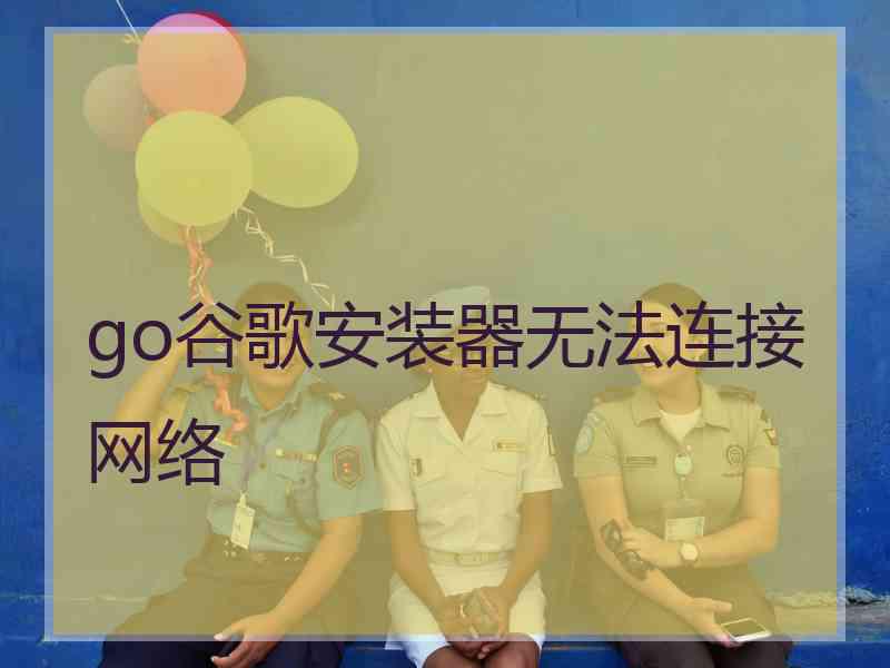 go谷歌安装器无法连接网络