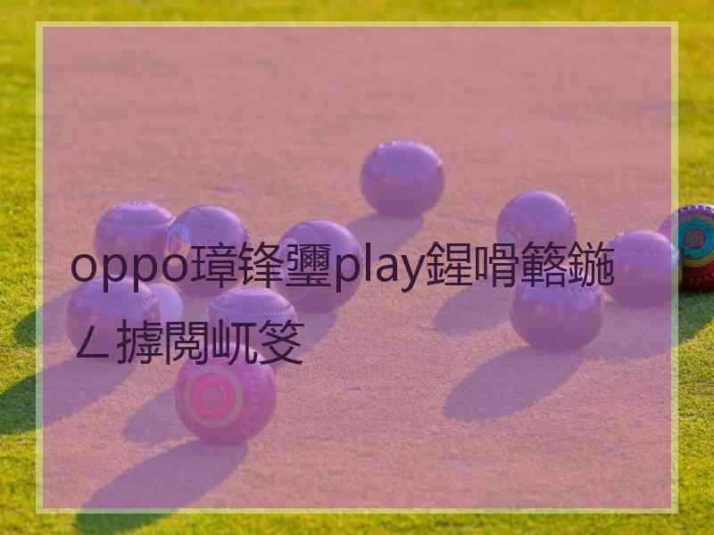 oppo璋锋瓕play鍟嗗簵鍦ㄥ摢閲屼笅