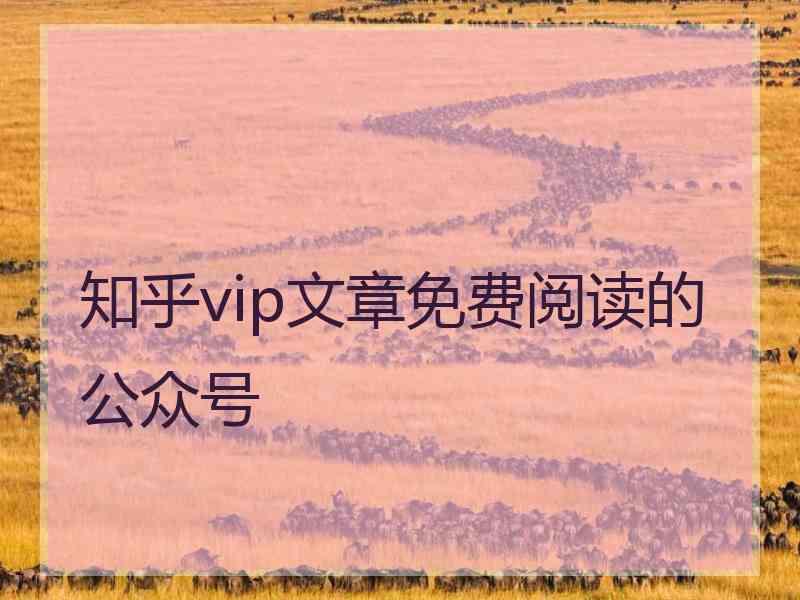 知乎vip文章免费阅读的公众号