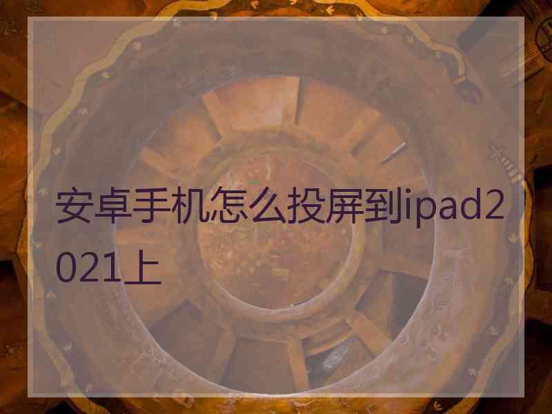 安卓手机怎么投屏到ipad2021上