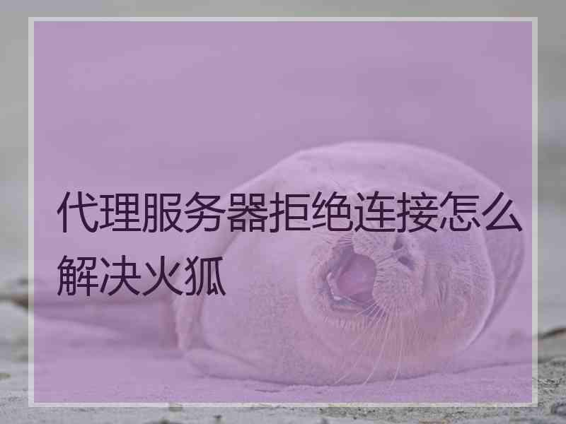 代理服务器拒绝连接怎么解决火狐