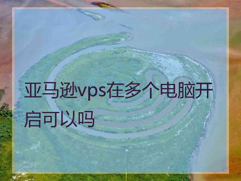 亚马逊vps在多个电脑开启可以吗