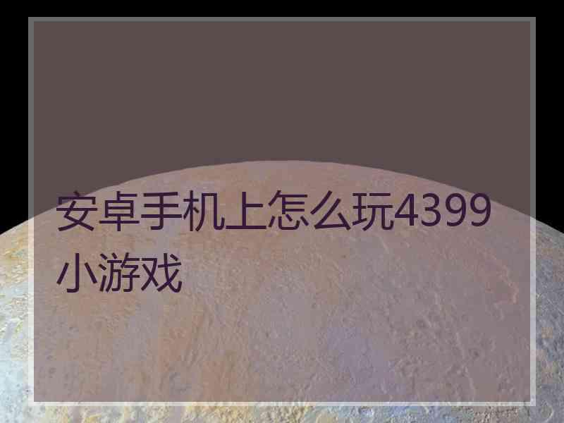 安卓手机上怎么玩4399小游戏