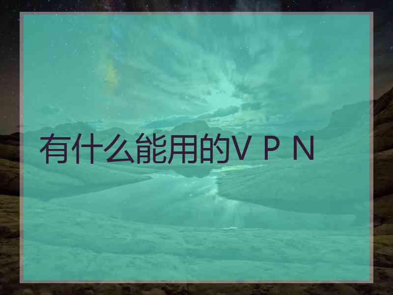 有什么能用的V P N