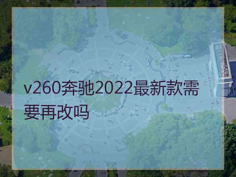 v260奔驰2022最新款需要再改吗