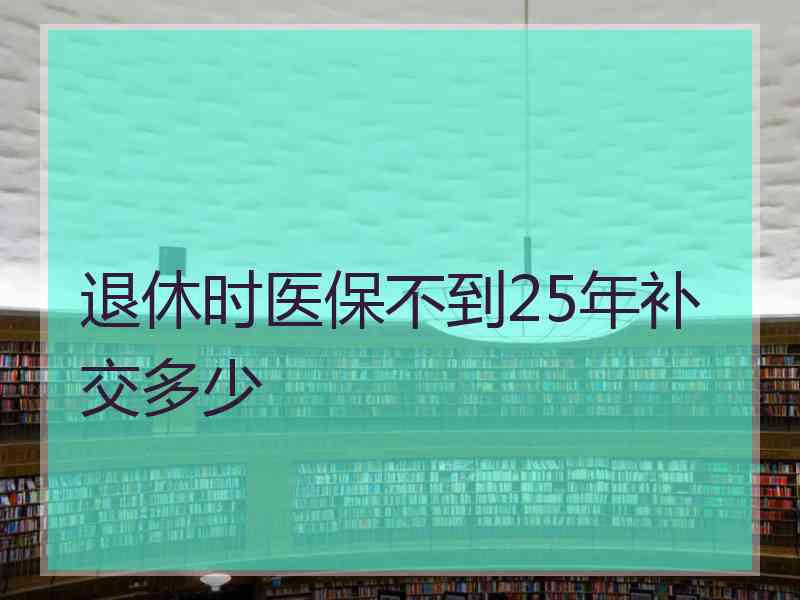 退休时医保不到25年补交多少