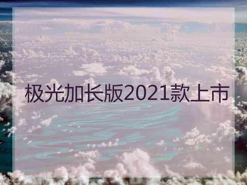 极光加长版2021款上市