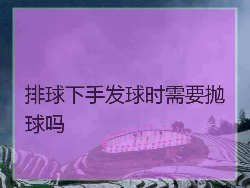 排球下手发球时需要抛球吗