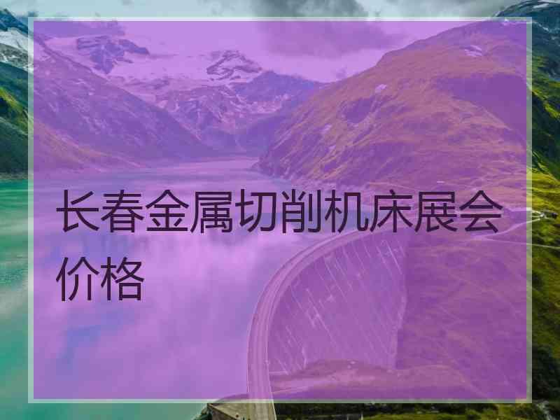 长春金属切削机床展会价格