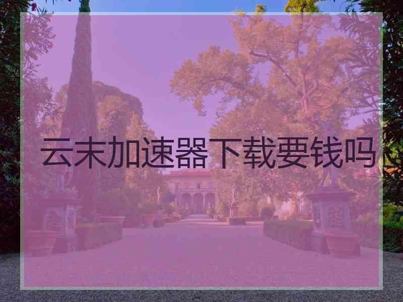 云末加速器下载要钱吗