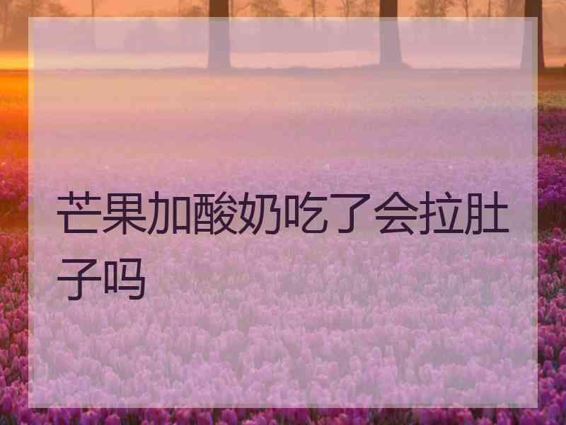 芒果加酸奶吃了会拉肚子吗