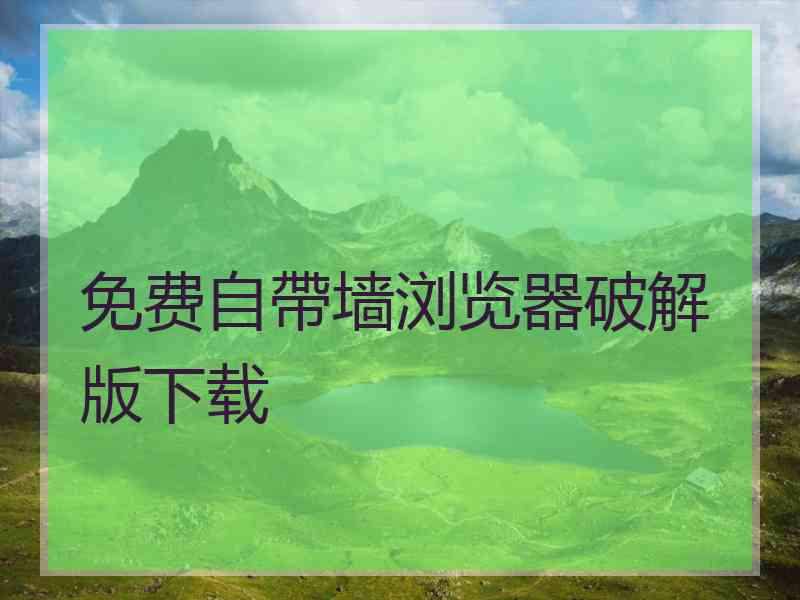 免费自帶墙浏览器破解版下载