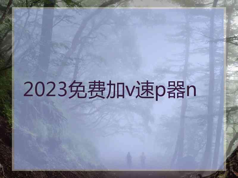 2023免费加v速p器n